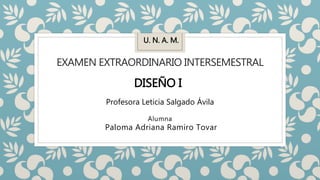EXAMEN EXTRAORDINARIO INTERSEMESTRAL
Alumna
Paloma Adriana Ramiro Tovar
U. N. A. M.
DISEÑO I
Profesora Leticia Salgado Ávila
 
