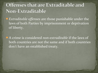 Extraditable offenses are those punishable under the
 laws of both Parties by imprisonment or deprivation
 of liberty.

A crime is considered non-extraditable if the laws of
 both countries are not the same and if both countries
 don’t have an established treaty.
 