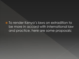  To render Kenya’s laws on extradition to
be more in accord with international law
and practice, here are some proposals;
 