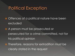  Offences of a political nature have been
excluded
 A person must be prosecuted or
persecuted for a crime committed, not for
his political opinion
 Therefore, reasons for extradition must be
clearly stated in the request
 