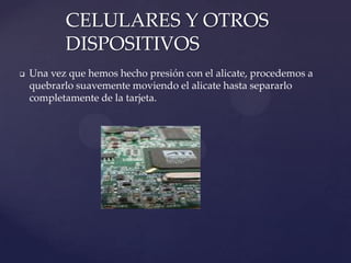 CELULARES Y OTROS
DISPOSITIVOS


Una vez que hemos hecho presión con el alicate, procedemos a
quebrarlo suavemente moviendo el alicate hasta separarlo
completamente de la tarjeta.

 