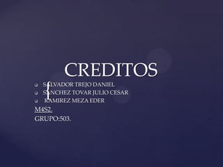 CREDITOS




{

SALVADOR TREJO DANIEL
SANCHEZ TOVAR JULIO CESAR
RAMIREZ MEZA EDER

M4S2.
GRUPO:503.

 