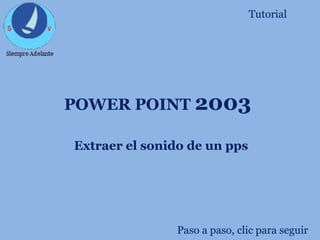 POWER POINT 2003
Extraer el sonido de un pps
Tutorial
Paso a paso, clic para seguir
 