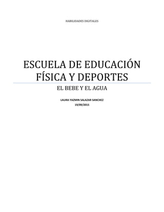 HABILIDADES DIGITALES
ESCUELA DE EDUCACIÓN
FÍSICA Y DEPORTES
EL BEBE Y EL AGUA
LAURA YAZMIN SALAZAR SANCHEZ
19/09/2015
 