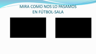 MIRA COMO NOS LO PASAMOS
EN FÚTBOL-SALA
 