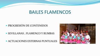BAILES FLAMENCOS
 PROGRESIÓN DE CONTENIDOS
 SEVILLANAS , FLAMENCO Y RUMBAS
 ACTUACIONES EXTERNAS PUNTUALES
 