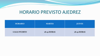HORARIO PREVISTO AJEDREZ
HORARIO MARTES JUEVES
CALLE PUERTO 18-19 HORAS 18-19 HORAS
 
