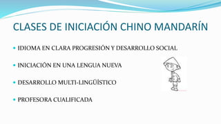 CLASES DE INICIACIÓN CHINO MANDARÍN
 IDIOMA EN CLARA PROGRESIÓN Y DESARROLLO SOCIAL
 INICIACIÓN EN UNA LENGUA NUEVA
 DESARROLLO MULTI-LINGÜÍSTICO
 PROFESORA CUALIFICADA
 