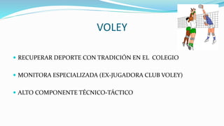 VOLEY
 RECUPERAR DEPORTE CON TRADICIÓN EN EL COLEGIO
 MONITORA ESPECIALIZADA (EX-JUGADORA CLUB VOLEY)
 ALTO COMPONENTE TÉCNICO-TÁCTICO
 