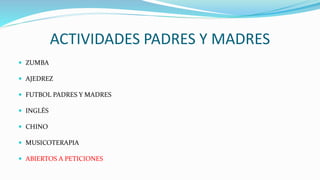 ACTIVIDADES PADRES Y MADRES
 ZUMBA
 AJEDREZ
 FUTBOL PADRES Y MADRES
 INGLÉS
 CHINO
 MUSICOTERAPIA
 ABIERTOS A PETICIONES
 