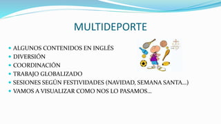 MULTIDEPORTE
 ALGUNOS CONTENIDOS EN INGLÉS
 DIVERSIÓN
 COORDINACIÓN
 TRABAJO GLOBALIZADO
 SESIONES SEGÚN FESTIVIDADES (NAVIDAD, SEMANA SANTA…)
 VAMOS A VISUALIZAR COMO NOS LO PASAMOS…
 