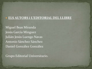  ELS AUTORS i L’EDITORIAL DEL LLIBRE
Miguel Beas Miranda
Jesús Garcia Minguez
Julián Jesús Luengo Navas
Antonio Sánchez Sánchez
Daniel González González
Grupo Editorial Universitario.
 