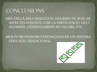 MÉS ENLLÀ DELS RESULTATS, HAURIEN DE BUSCAR
ASPECTES POSITIUS COM LA PARTICIPACIÓ DELS
ALUMNES, L’ENSENYAMENT DE VALORS, ETC.
MOLTS PROFESSORS S’ESTANQUEN EN UN SISTEMA
EDUCATIU TRADICIONAL.
 
