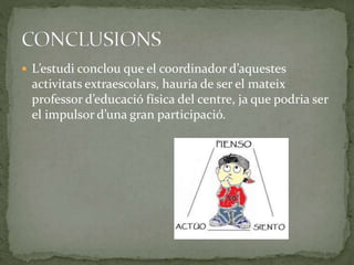  L’estudi conclou que el coordinador d’aquestes
activitats extraescolars, hauria de ser el mateix
professor d’educació física del centre, ja que podria ser
el impulsor d’una gran participació.
 
