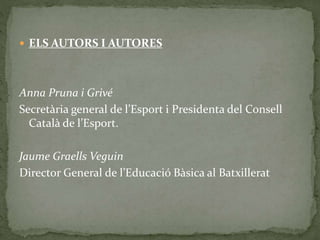  ELS AUTORS I AUTORES
Anna Pruna i Grivé
Secretària general de l’Esport i Presidenta del Consell
Català de l’Esport.
Jaume Graells Veguin
Director General de l’Educació Bàsica al Batxillerat
 