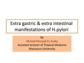Extra gastric & extra intestinal
manifestations of H.pylori
By
Ahmed Mosaad EL-Eraky
Assistant lecturer of Tropical Medicine
Mansoura University
 