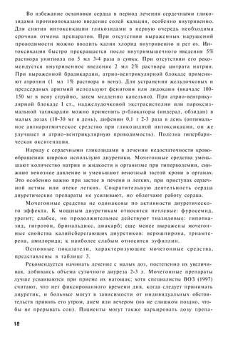 Во избежание остановки сердца в период лечения сердечными глико-
зидами противопоказано введение солей кальция, особенно внутривенно.
Для снятия интоксикации гликозидами в первую очередь необходима
срочная отмена препаратов. При отсутствии выраженных нарушений
проводимости можно вводить калия хлорид внутривенно и per os. Ин­
токсикация быстро прекращается после внутримышечного введения 5%
раствора унитиола по 5 мл 3-4 раза в сутки. При отсутствии его реко­
мендуется внутривенное введение 2 мл 2% раствора цитрата натрия.
При выраженной брадикардии, атрио-вентрикулярной блокаде применя­
ют атропин (1 мл 1% раствора в вену). Для устранения желудочковых и
предсердных аритмий используют фенитоин или лидокаин (вначале 100-
150 мг в вену струйно, затем медленно капельно). При атрио-вентрику­
лярной блокаде I ст., наджелудочковой экстрасистолии или пароксиз-
мальной тахикардии можно применить р-блокаторы (индерал, обзидан) в
малых дозах (10-30 мг в день), дифенин 0,1 г 2-3 раза в день (оптималь­
ное антиаритмическое средство при гликозидной интоксикации, он же
улучшает и атрио-вентрикулярную проводимость). Полезна гипербари­
ческая оксигенация.
    Наряду с сердечными гликозидами в лечении недостаточности крово­
обращения широко используют диуретики. Мочегонные средства умень­
шают количество натрия и жидкости в организме при гиперволемии, сни­
жают венозное давление и уменьшают венозный застой крови в органах.
Это особенно важно при застое в печени и легких, при приступах сердеч­
ной астмы или отеке легких. Сократительную деятельность сердца
диуретические препараты не усиливают, но облегчают работу сердца.
    Мочегонные средства не одинаковы по активности диуретическо­
го эффекта. К мощным диуретикам относятся петлевые: фуросемид,
урегит; слабее, но продолжительнее действуют тиазидовые: гипотиа-
зид, гигротон, бринальдикс, диакарб; еще менее выражены мочегон­
ные свойства калийсберегающих диуретиков: верошпирона, триамте-
рена, амилорида; к наиболее слабым относится эуфиллин.
   О с н о в н ы е показатели, характеризующие мочегонные средства,
представлены в таблице 3.
    Рекомендуется начинать лечение с малых доз, постепенно их увеличи­
вая, добиваясь объема суточного диуреза 2-3 л. Мочегонные препараты
лучше усваиваются при приеме их натощак; хотя специалисты ВОЗ (1997)
считают, что нет фиксированного времени дня, когда следует принимать
диуретик, и больные могут в зависимости от индивидуальных обстоя­
тельств принять его утром, днем или вечером (но не слишком поздно, что­
бы не прерывать сон). Пациенты могут также варьировать дозу препа-

18
 