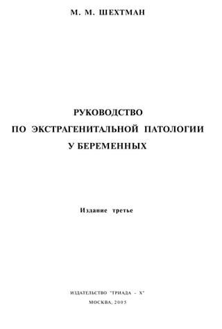 М. М. ШЕХТМАН




          РУКОВОДСТВО
ПО ЭКСТРАГЕНИТАЛЬНОЙ ПАТОЛОГИИ
        У БЕРЕМЕННЫХ




            Издание третье




         ИЗДАТЕЛЬСТВО "ТРИАДА - X"

               МОСКВА, 2 0 0 5
 