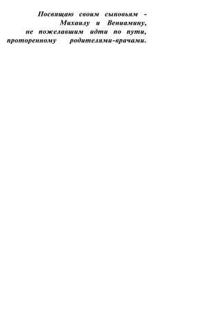 Посвящаю своим сыновьям -
             Михаилу и Вениамину,
    не пожелавшим идти по пути,
проторенному   родителями-врачами.
 