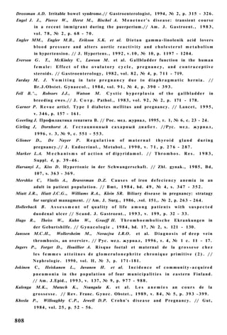 Drossman A.D. Irritable bowel syndrome.// Gastroenterologist, 1994, № 2, p. 315 - 3 2 6 .
Engel J. J., Pierce W., Herst M., Bischel A. M e n e t n e r ' s d i s e a s e : transient c o u r s e
          in a r e c e n t i m m i g r a n t during the puerperium.// A m . J. Gastroent., 1 9 8 3 ,
          vol. 7 8 , № 2 , p. 6 8 - 7 0 .
Engler MM.,          Engler M.B.,             Erikson S.K. et al.               Dietan       gamma-linolenik acid                 lovers
          b l o o d p r e s s u r e and a l t e r s a o r t i c r e a c t i v i t y and c h o l e s t e r o l m e t a b o l i s m
          in hypertension. // J. Hypertens., 1 9 9 2 , v . 1 0 , № 10, p. 1197 - 1204.
Everson G.         Т., McKinley C, Lawson M.                         et al. G a l l b l a d d e r function in the h u m a n
          female:           E f f e c t o f t h e o v u l a t o r y c y c l e , p r e g n a n c y , and c o n t r a c e p t i v e
          steroids. // Gastroenterology, 1 9 8 2 , vol. 8 2 , № 4, p. 711 - 719.
Farday M.         J.    V o m i t i n g in l a t e p r e g n a n c y d u e to d i a p h r a g m a t i c h e r n i a .                   //
          Br.J.Obstet. G y n a e c o l . , 1 9 8 4 , vol. 9 1 , № 4, p. 3 9 0 - 3 9 3 .
Fell   B.^.,      Robsors      J.J.,         Watson     M.     Cystic           hyperplasia           of t h e       gallbladder         in
          breeding ewes.// J. С о т р . Pathol., 1 9 8 3 , v o l . 9 2 , № 2, p. 171 - 178.
Garner P. R e v u e articl. T y p e I d i a b e t e s m e l l i t u s and p r e g n a n c y . // Lancet, 1 9 9 5 ,
          v. 3 4 6 , p. 157 - 161.
Geerling J. Профилактика гепатита В. // Рос. мед. журнал, 1995, т. 1, № 6, с. 23 - 24.
Girling J,      Dornhorst А.            Г е с т а ц и о н н ы й с а х а р н ы й д и а б е т . //Рус.                 мед. журнал,
          1 9 9 6 , т. 3, № 9, с. 551 - 5 5 3 .
Glioner    D.,         De    Nayer           P.    Regulation              of     maternal          thyroid          gland       during
          pregnancy.// J. E n d o c r i n o l . , Metabol., 1 9 9 0 , v. 7 1 , p. 2 7 6 - 2 8 7 .
Marker L.A. M e c h a n i s m s o f a c t i o n o f d i p y r i d a m o l . / / T h r o m b o s . R e s .                         1983,
          Suppl. 4, p. 3 9 - 4 6 .
Harsanyi J., Kiss D. H y p e r t o n i c in der Schwangerschaft. // Zbl. gynak., 1 9 8 5 , Bd,
          107, s. 3 6 3 - 3 6 9 .
Mershko      C,      Vitelis A.,        Braverman D.Z.              C a u s e s of iron d e f e c i e n c y a n e m i a in an
          adult in patient p o p u l a t i o n . // B m t , 1 9 8 4 , bd. 4 9 , № 4, s. 3 4 7 - 3 5 2 .
Miatt J.R., Hiatt J.C.G., Williams R.A., Klein SR. Biliary disease in pregnancy: stratagy
          for surgical managment. // Am. J. Surg., 1986, .vol. 151,. № 2, p. 263 - 264.
Hollerback      B.     Assessment                 of quality        of life           among        patients      with      suspected
          duodenal u l c e r // S c a n d . J. Gastroent., 1 9 9 3 , v. 199, p. 32 - 3 3 .
Hugo R.,        Theiss      W.,     Kuhn          W.,   Graeff H.          Thromboembolische                     Ekrankungen            in
          der Geburtshilfe. // G y n a c o l o g i e , 1 9 8 4 , bd. 17, № 2, s. 121 - 130.
Janssen M.C.H.,             Wollersheim           M.,   Novacjva I.R.O.                et    al.    Diagnosis         of d e e p v e i n
          thrombosis, an o v e r v i e v . // Рус. м е д . ж у р н а л , 1 9 9 6 , т. 4, № 1 с. 11 - 17.
Jngers P.,      Forget D.,         Houillier A.         R i s q u e foetal            et maternal        de    la g r o s s e s e c h e z
          les f e m m e s atteitnes de glomerulonephrite chronique primitive ( 2 ) . //
          N e p h r o l o g i e . 1990, vol. H, № 3, p. 1 7 1 - 1 8 1 .
Jokinen    C,      Heiskanen           L.,    Juvanen     И.    et al.            Incidence          of c o m m u n i t y - a c q u i r e d
          p n e u m o n i a i n t h e p o p u l a t i o n o f four m u n i c i p a l i t i e s i n e a s t e r n F i n l a n d .
          // A m . J.Epid., 1 9 9 3 , v. 137, № 9, p. 9 7 7 - 9 8 8 .
Kalenga    M.K.,         Mutach         K.,       Nsungula     K.     et        al.    Les     anemies          an    cours       de    la
          g r o s s e s s e . // R e v . Franc. G y n e c . Obstet., 1 9 8 9 , v. 8 4 , № 5, p. 3 9 3 - 3 9 9 .
Khosla P.,        Willoughby C.P., Jewell D.P. C r o h n ' s d i s e a s e and P r e g n a n c y . // Gut,
          1984, vol. 2 5 , p. 5 2 - 5 6 .


808
 