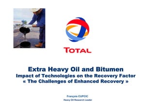 Extra Heavy Oil and Bitumen 
Impact of Technologies on the Recovery Factor 
« The Challenges of Enhanced Recovery » 
François CUPCIC 
Heavy Oil Research Leader 
 