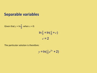 Separable variables
The particular solution is therefore:
Given that y = ln when x = 0:
7
3
7 1
3 3
ln = ln( + )
c
= 2
c
3
1
3
= ln( +2)
x
y e
 