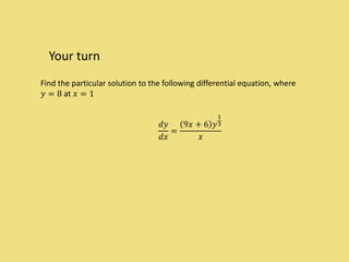 Your turn
Find the particular solution to the following differential equation, where
𝑦 = 8 at 𝑥 = 1
𝑑𝑦
𝑑𝑥
=
9𝑥 + 6 𝑦
1
3
𝑥
 