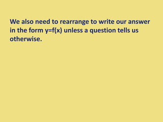 We also need to rearrange to write our answer
in the form y=f(x) unless a question tells us
otherwise.
 
