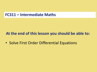At the end of this lesson you should be able to:
• Solve First Order Differential Equations
FC311 – Intermediate Maths
 