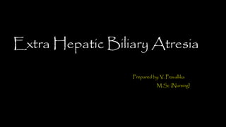 Extra Hepatic Biliary Atresia
Prepared by: V. Pravallika
M.Sc (Nursing)
 