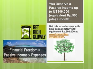 You Deserve a
Passive Income up
to US$40,000
(equivalent Rp.500
juta) a month.
Get this extra income with
time deposit ONLY $40
equivalent Rp.500.000 at
www.komunitas-
investor.com.
 