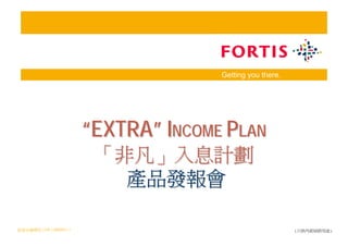 Getting you there.
                                            Getting you there.




                              “EXTRA” INCOME PLAN
                               「非凡」入息計劃
                                 產品發報會

富通金融學院 | EIP | 2009/9/3 | 1                                      (只供內部培訓用途)
 