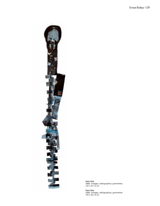 Ernest Breleur 129




Sans titre
2000, Collages, radiographies, gommettes
132 x 22 x 5 cm

Sans titre
2000, Collages, radiographies, gommettes
155 x 20 x 4 cm
 