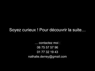 Soyez curieux ! Pour découvrir  la suite… …  contactez moi : 06 75 57 57 96 01 77 32 19 43 [email_address] 