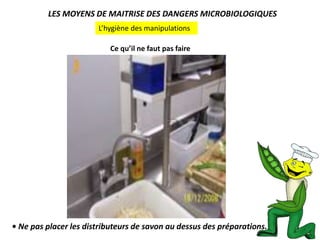 LES MOYENS DE MAITRISE DES DANGERS MICROBIOLOGIQUES
L’hygiène des manipulations
Ce qu’il ne faut pas faire
• Ne pas placer les distributeurs de savon au dessus des préparations. 17
 