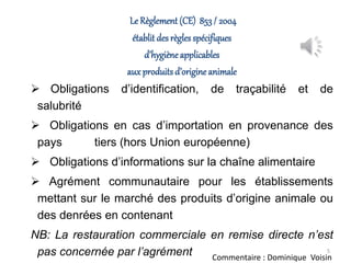 Le Règlement (CE) 853/ 2004
établit des règlesspécifiques
d’hygièneapplicables
auxproduits d’origine animale
 Obligations...