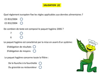 6
VALIDATION (2)
Quel règlement européen fixe les règles applicables aux denrées alimentaires ?
CE 853/2004
CE 852/2004
De...