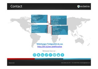 Contact

Téléchargez l’intégralité du cas 
http://bit.ly/seo‐jedefiscalise
Retrouvez nous sur :

©Edatis 2013

www.edatis.com| Tél. : + 33 1 44 84 79 00 | marketing@edatis.com

 