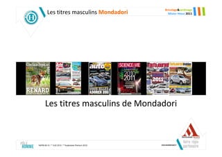 Bricolage&Jardinage
          Les titres masculins Mondadori                    Mister Hteur 2011




       Les titres masculins de Mondadori



*AEPM 09-10 / ** OJD 2010 / ***Audipresse Premium 2010)
 