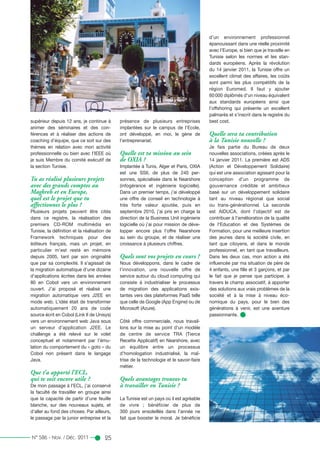 supérieur depuis 12 ans, je continue à
animer des séminaires et des con-
férences et à réaliser des actions de
coaching d’équipe, que ce soit sur des
thèmes en relation avec mon activité
professionnelle ou bien avec l’IEEE où
je suis Membre du comité exécutif de
la section Tunisie.
Tu as réalisé plusieurs projets
avec des grands comptes au
Maghreb et en Europe,
quel est le projet que tu
affectionnes le plus ?
Plusieurs projets peuvent être cités
dans ce registre, la réalisation des
premiers CD-ROM multimédia en
Tunisie, la définition et la réalisation de
Framework techniques pour des
éditeurs français, mais un projet, en
particulier m’est resté en mémoire
depuis 2005, tant par son originalité
que par sa complexité. Il s'agissait de
la migration automatique d’une dizaine
d’applications écrites dans les années
80 en Cobol vers un environnement
ouvert. J'ai proposé et réalisé une
migration automatique vers J2EE en
mode web. L’idée était de transformer
automatiquement 20 ans de code
source écrit en Cobol (Link II de Unisys)
vers un environnement web Java sous
un serveur d’application J2EE. Le
challenge a été relevé sur le volet
conceptuel et notamment par l’ému-
lation du comportement du « goto » du
Cobol non présent dans le langage
Java.
Que t’a apporté l’ECL,
qui te soit encore utile ?
De mon passage à l’ECL, j’ai conservé
la faculté de travailler en groupe ainsi
que la capacité de partir d’une feuille
blanche, sur des nouveaux sujets, et
d’aller au fond des choses. Par ailleurs,
le passage par la junior entreprise et la
présence de plusieurs entreprises
implantées sur le campus de l’Ecole,
ont développé, en moi, le gène de
l’entreprenariat.
Quelle est ta mission au sein
de OXIA ?
Implantée à Tunis, Alger et Paris, OXIA
est une SSII, de plus de 240 per-
sonnes, spécialisée dans le Nearshore
(infogérance et ingénierie logicielle).
Dans un premier temps, j’ai développé
une offre de conseil en technologie à
très forte valeur ajoutée, puis en
septembre 2010, j’ai pris en charge la
direction de la Business Unit ingénierie
logicielle où j’ai pour mission de déve-
lopper encore plus l’offre Nearshore
au sein du groupe, et de réaliser une
croissance à plusieurs chiffres.
Quels sont vos projets en cours ?
Nous développons, dans le cadre de
l’innovation, une nouvelle offre de
service autour du cloud computing qui
consiste à industrialiser le processus
de migration des applications exis-
tantes vers des plateformes PaaS telle
que celle de Google (App Engine) ou de
Microsoft (Azure).
Côté offre commerciale, nous travail-
lons sur la mise au point d’un modèle
de centre de service TRA (Tierce
Recette Applicatif) en Nearshore, avec
un équilibre entre un processus
d’homologation industrialisé, la maî-
trise de la technologie et le savoir-faire
métier.
Quels avantages trouves-tu
à travailler en Tunisie ?
La Tunisie est un pays où il est agréable
de vivre ; bénéficier de plus de
300 jours ensoleillés dans l’année ne
fait que booster le moral. Je bénéficie
d’un environnement professionnel
épanouissant dans une réelle proximité
avec l’Europe, si bien que je travaille en
Tunisie selon les normes et les stan-
dards européens. Après la révolution
du 14 janvier 2011, la Tunisie offre un
excellent climat des affaires, les coûts
sont parmi les plus compétitifs de la
région Euromed. Il faut y ajouter
60000 diplômés d’un niveau équivalent
aux standards européens ainsi que
l’offshoring qui présente un excellent
palmarès et s’inscrit dans le registre du
best cost.
Quelle sera ta contribution
à la Tunisie nouvelle ?
Je fais partie du Bureau de deux
nouvelles associations, créées après le
14 janvier 2011. La première est ADS
(Action et Développement Solidaire)
qui est une association agissant pour la
conception d'un programme de
gouvernance crédible et ambitieux
basé sur un développement solidaire
tant au niveau régional que social
ou trans-générationnel. La seconde
est AIDUCA, dont l’objectif est de
contribuer à l'amélioration de la qualité
de l'Education et des Systèmes de
Formation, pour une meilleure insertion
des jeunes dans la société civile, en
tant que citoyens, et dans le monde
professionnel, en tant que travailleurs.
Dans les deux cas, mon action a été
influencée par ma situation de père de
4 enfants, une fille et 3 garçons, et par
le fait que je pense que participer, à
travers le champ associatif, à apporter
des solutions aux vrais problèmes de la
société et à la mise à niveau éco-
nomique du pays, pour le bien des
générations à venir, est une aventure
passionnante.
25N° 586 - Nov. / Déc. 2011
 