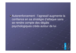 Autorenforcement : l’agressif augmente la
confiance en sa stratégie d’attaque sans
se rendre compte des dégâts
psychologiques créés autour de lui
 