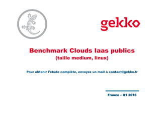 Benchmark Clouds Iaas publics
(taille medium, linux)
Pour obtenir l’étude complète, envoyez un mail à contact@gekko.fr
France – Q1 2016
 
