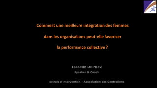 Isabelle DEPREZ 
Speaker & CoachExtrait d’intervention -Association des Centraliens 
Comment une meilleure intégration des femmes dans les organisations peut-elle favoriser la performance collective ?  