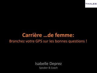 Carrière …de femme:
Branchez votre GPS sur les bonnes questions !
Isabelle Deprez
Speaker & Coach
 