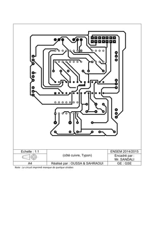 Echelle : 1:1
(côté cuivre, Typon)
ENSEM 2014/2015
Encadré par :
Mr. SANDALI
A4 Réalisé par : OUSSA & SAHRAOUI GE : GSE
Note : Le circuit imprimé manque de quelque strabes
 