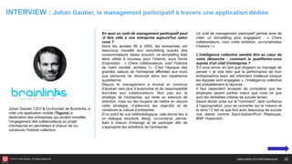 © 2017 HUB Institute. All Rights Reserved. 20
INTERVIEW : Johan Gautier, le management participatif à travers une application dédiée
En quoi un outil de management participatif peut
-il être utile à une entreprise aujourd'hui selon
vous ?
Dans les années 90 à 2000, les entreprises ont
beaucoup travaillé leur storytelling auprès des
consommateurs. Assez souvent, ce storytelling était
alors utilisé à nouveau pour l’interne, sous forme
d’injonction : « Chers collaborateurs, voici l’histoire
de notre société, achetez !». C’est l’époque des
grandes valeurs de l’entreprise affichées aux murs
que personne ne reconnait dans son expérience
quotidienne.
Depuis le management a évolué et continue
d’évoluer vers plus d’autonomie et de responsabilité
données aux collaborateurs. Non pas sur la
stratégie de l’entreprise, qui reste un exercice de
direction, mais sur les moyens de mettre en oeuvre
cette stratégie, d’atteindre les objectifs et de
construire la culture d’entreprise.
D’un point de vue méthodologique, cela donne lieu à
un dialogue structuré, élargi, co-construit, perme-
ttant à chacun d’interagir et de participer afin de
s’approprier les ambitions de l’entreprise.
Un outil de management participatif permet ainsi de
créer un storytelling plus engageant : « Chers
collaborateurs, voici notre ambition, co-construisez
l’histoire ! »
L'intelligence collective semble être au cœur de
votre démarche : comment la qualifieriez-vous
auprès d'un chef d'entreprise ?
S’il vous arrive, en tant que dirigeant ou manager de
penser « je vois bien que la performance de mon
entreprise/ma team est infiniment meilleure lorsque
les équipes sont engagées », l’intelligence collective
est probablement la réponse.
Il faut cependant accepter de considérer que les
employés savent parfois mieux que nous ce que
sont les véritables critères de succès terrain.
Savoir lâcher prise sur le "comment", faire confiance
à l’appropriation, pour se concerter sur la mission et
le sens ! C’est ce que font avec beaucoup de succès
nos clients comme Saint-Gobain/Pum Plastiques,
BNP, Hopscotch.
Johan Gautier, CEO & Co-founder de Brainlinks, a
créé une application mobile (Toguna) à
destination des entreprises qui veulent travailler
l’engagement des collaborateurs au projet
d’entreprise en permettant à chacun de co-
construire l’histoire collective.
AMÉLIORER LES PERFORMANCES
 