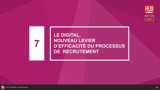 22© 2017 HUB Institute. All Rights Reserved.
7
LE DIGITAL,
NOUVEAU LEVIER
D’EFFICACITÉ DU PROCESSUS
DE RECRUTEMENT
 