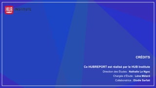 CRÉDITS
Ce HUBREPORT est réalisé par le HUB Institute
Direction des Études : Nathalie Le Ngoc
Chargée d’Étude : Léna Mélard
Collaboratrice : Elodie Sarfati
 