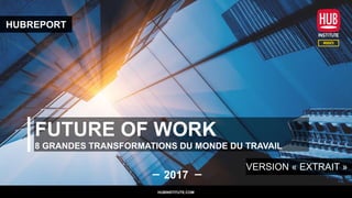 FUTURE OF WORK
8 GRANDES TRANSFORMATIONS DU MONDE DU TRAVAIL
2017
HUBINSTITUTE.COM
HUBREPORT
VERSION « EXTRAIT »
HUBINSTITUTE.COM
 