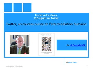 Extrait du livre blanc
112 regards sur Twitter
Twitter, un couteau suisse de l'intermédiation humaine
112 Regards sur Twitter 1
par Alban JARRY
Par @JYvesARCHER
 